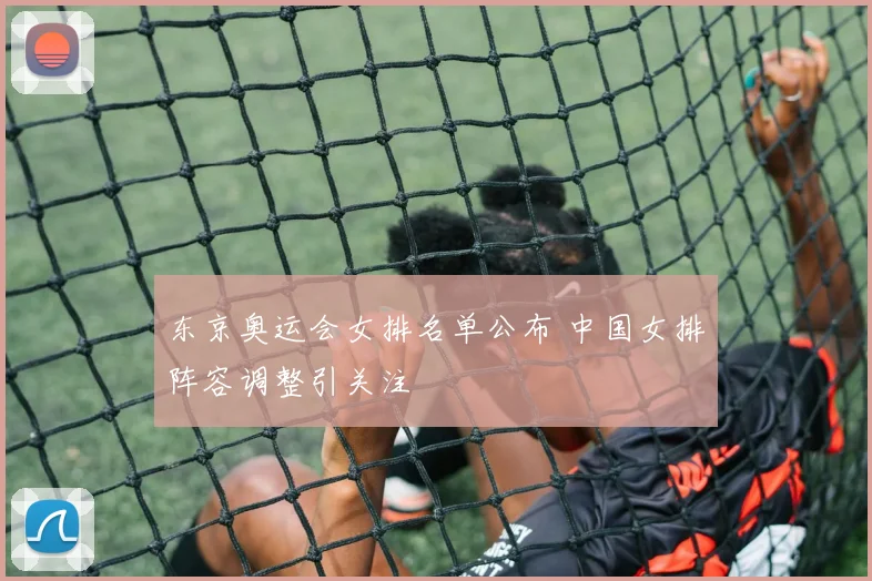 东京奥运会女排名单公布 中国女排阵容调整引关注