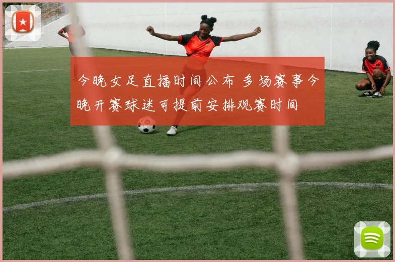 今晚女足直播时间公布 多场赛事今晚开赛球迷可提前安排观赛时间