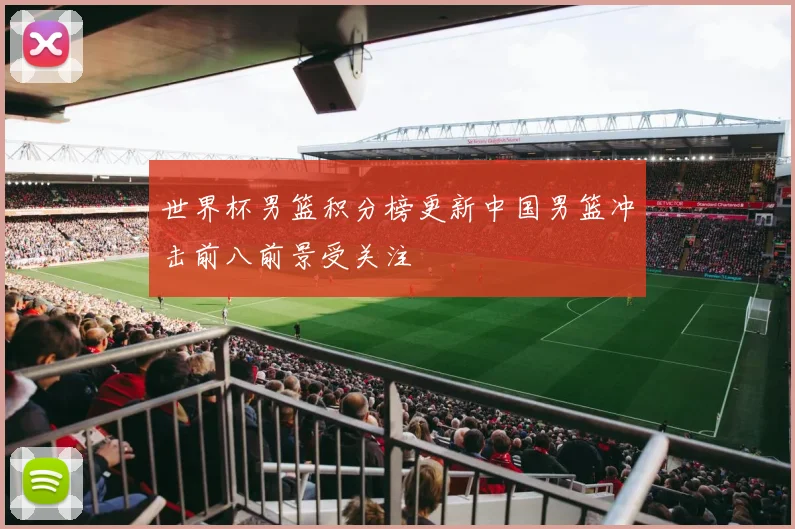 世界杯男篮积分榜更新中国男篮冲击前八前景受关注