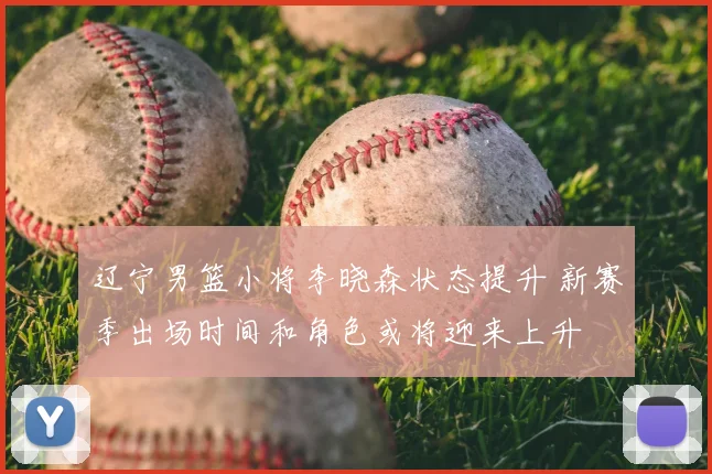 辽宁男篮小将李晓森状态提升 新赛季出场时间和角色或将迎来上升