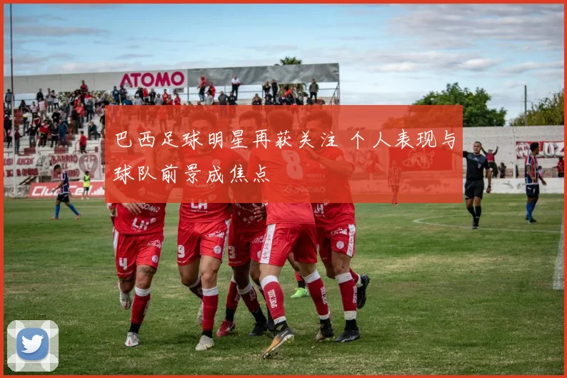 巴西足球明星再获关注 个人表现与球队前景成焦点