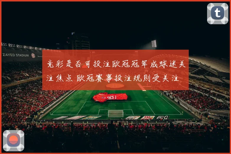 竞彩是否可投注欧冠冠军成球迷关注焦点 欧冠赛事投注规则受关注