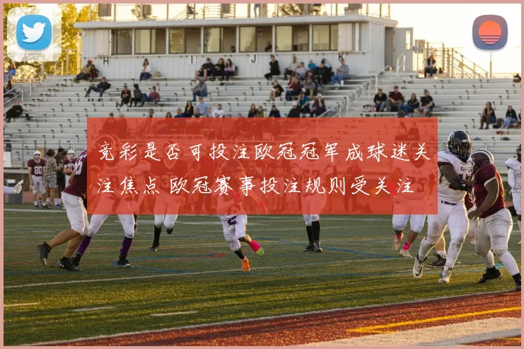 竞彩是否可投注欧冠冠军成球迷关注焦点 欧冠赛事投注规则受关注