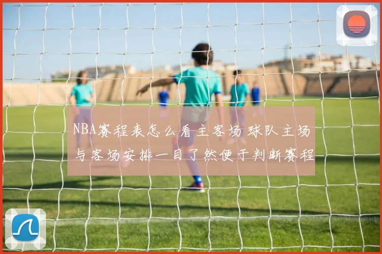 NBA赛程表怎么看主客场 球队主场与客场安排一目了然便于判断赛程难度