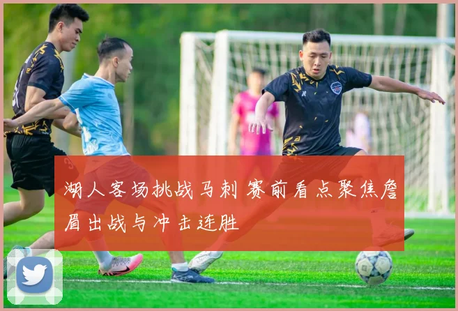 湖人客场挑战马刺 赛前看点聚焦詹眉出战与冲击连胜