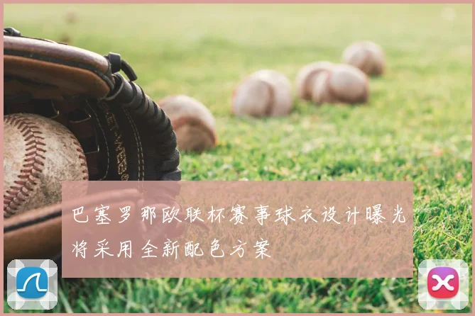 巴塞罗那欧联杯赛事球衣设计曝光将采用全新配色方案