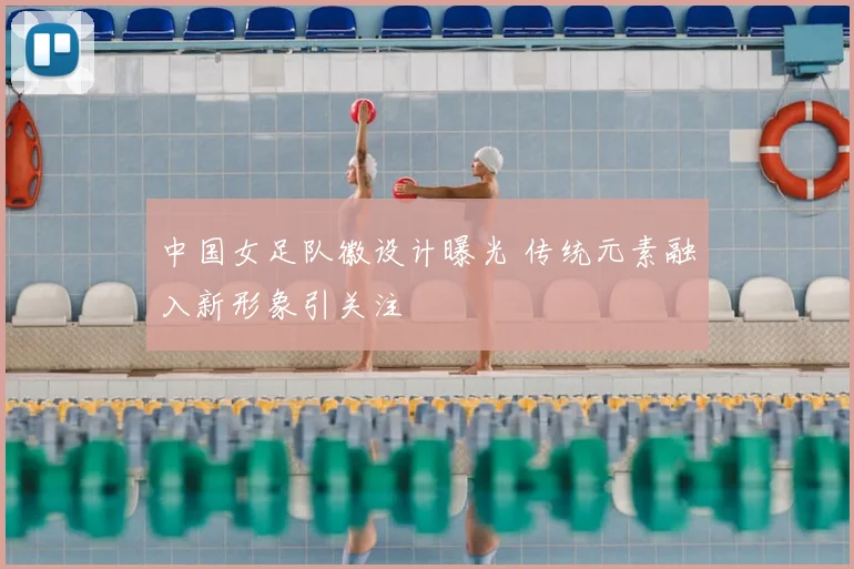 中国女足队徽设计曝光 传统元素融入新形象引关注