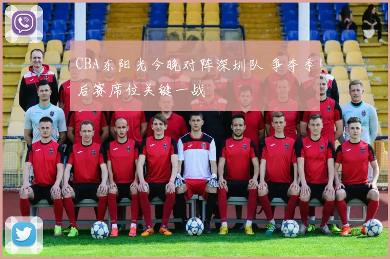 CBA东阳光今晚对阵深圳队 争夺季后赛席位关键一战