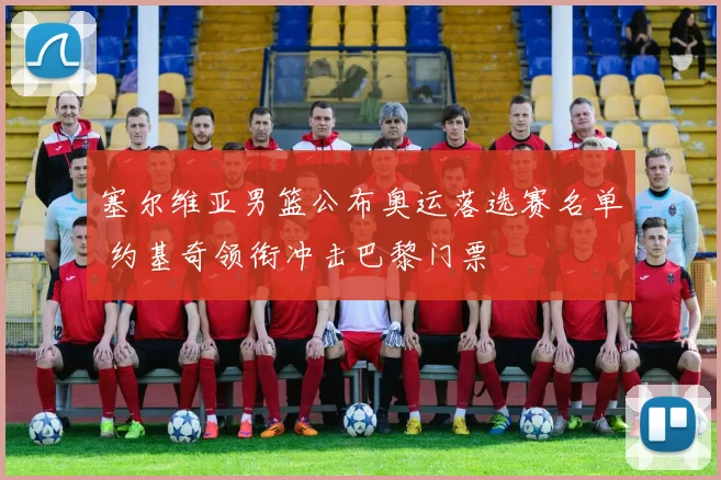 塞尔维亚男篮公布奥运落选赛名单 约基奇领衔冲击巴黎门票