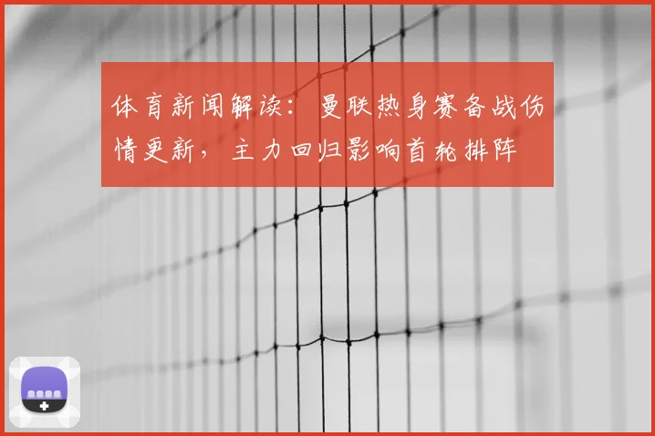 体育新闻解读：曼联热身赛备战伤情更新，主力回归影响首轮排阵