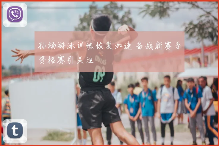 孙杨游泳训练恢复加速 备战新赛季资格赛引关注