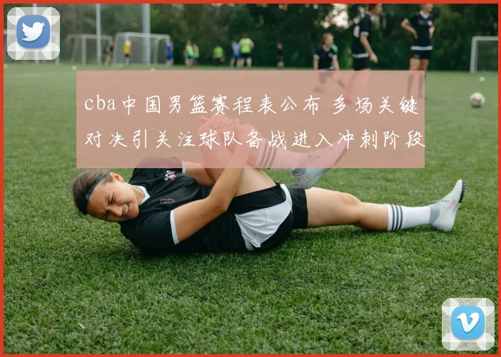 cba中国男篮赛程表公布 多场关键对决引关注球队备战进入冲刺阶段