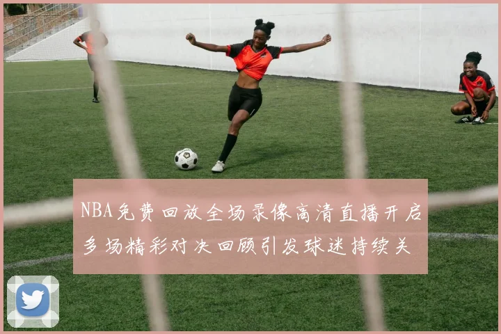 NBA免费回放全场录像高清直播开启多场精彩对决回顾引发球迷持续关注