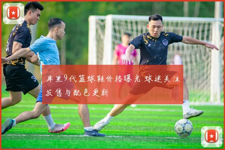 库里9代篮球鞋价格曝光 球迷关注发售与配色更新