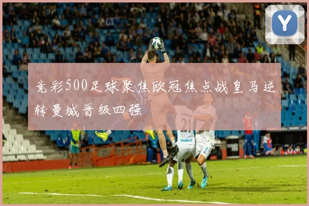 竞彩500足球聚焦欧冠焦点战皇马逆转曼城晋级四强