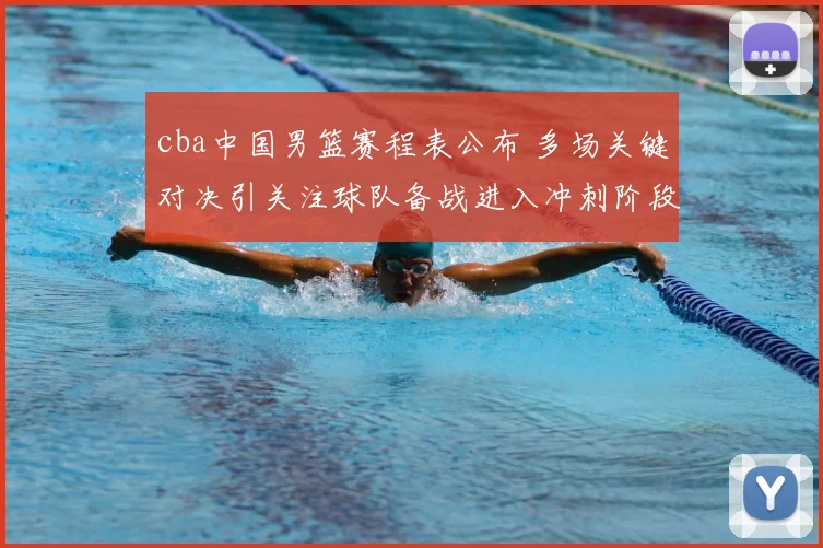 cba中国男篮赛程表公布 多场关键对决引关注球队备战进入冲刺阶段