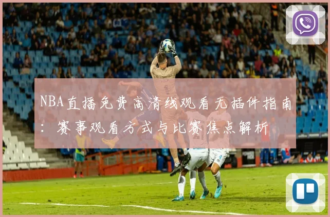 NBA直播免费高清线观看无插件指南：赛事观看方式与比赛焦点解析