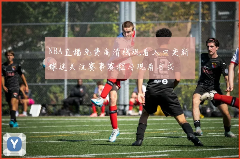 NBA直播免费高清线观看入口更新 球迷关注赛事赛程与观看方式