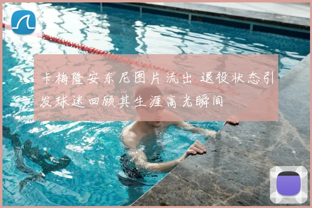 卡梅隆安东尼图片流出 退役状态引发球迷回顾其生涯高光瞬间