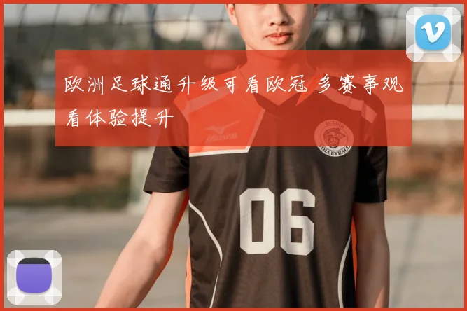 欧洲足球通升级可看欧冠 多赛事观看体验提升