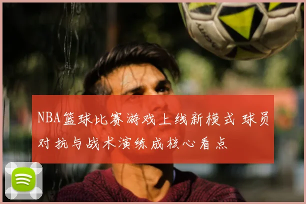 NBA篮球比赛游戏上线新模式 球员对抗与战术演练成核心看点