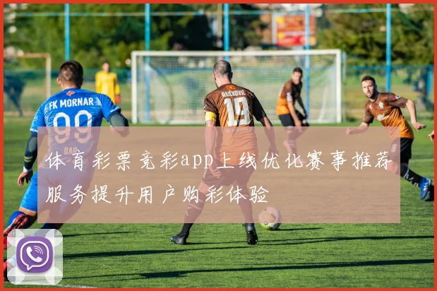 体育彩票竞彩app上线优化赛事推荐服务提升用户购彩体验
