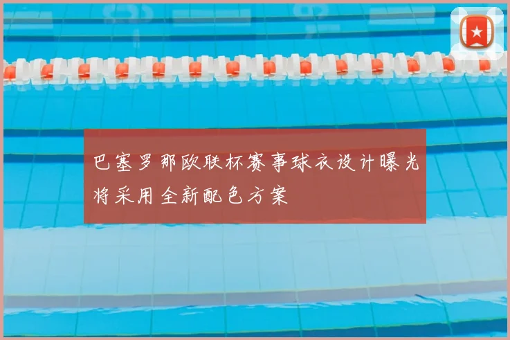 巴塞罗那欧联杯赛事球衣设计曝光将采用全新配色方案