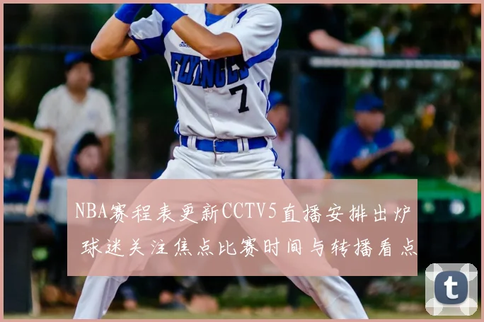 NBA赛程表更新CCTV5直播安排出炉 球迷关注焦点比赛时间与转播看点