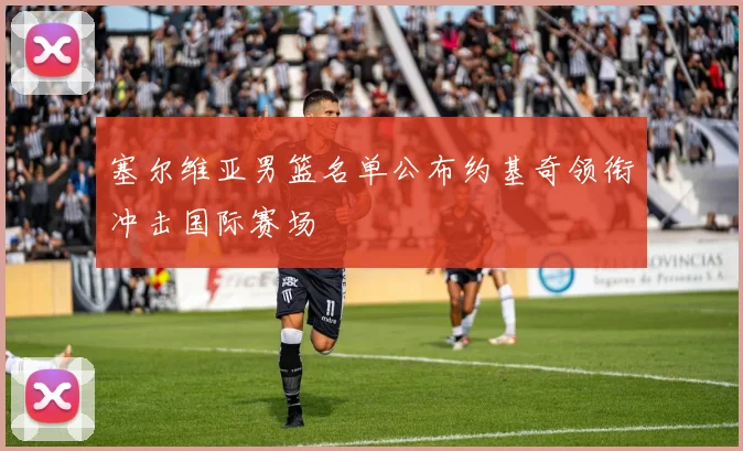 塞尔维亚男篮名单公布约基奇领衔冲击国际赛场