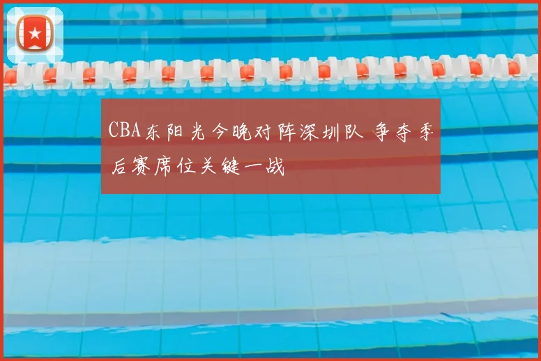 CBA东阳光今晚对阵深圳队 争夺季后赛席位关键一战