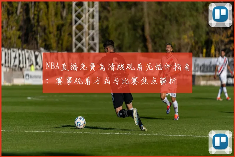 NBA直播免费高清线观看无插件指南：赛事观看方式与比赛焦点解析