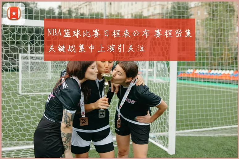 NBA篮球比赛日程表公布 赛程密集关键战集中上演引关注