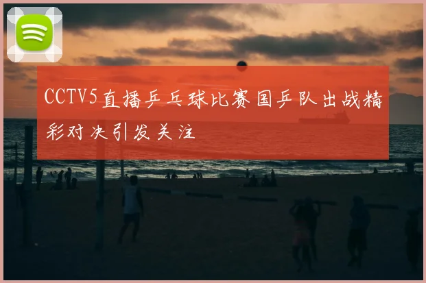 CCTV5直播乒乓球比赛国乒队出战精彩对决引发关注