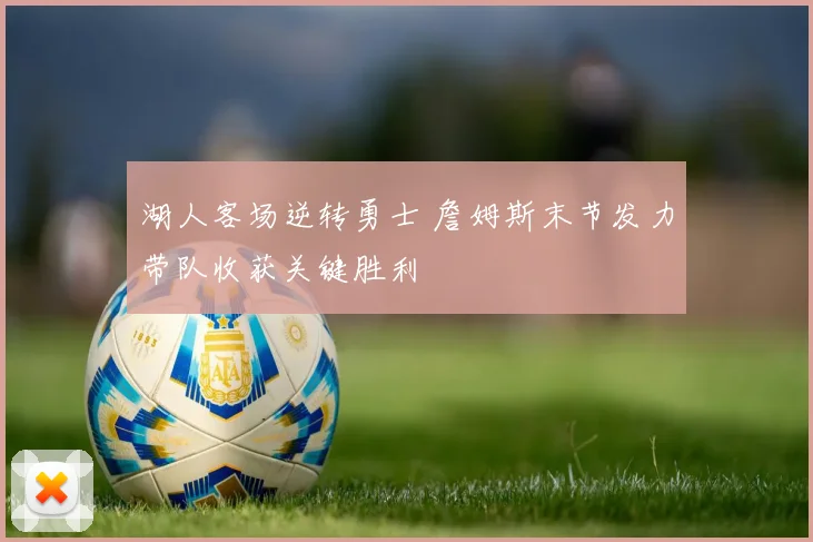 湖人客场逆转勇士 詹姆斯末节发力带队收获关键胜利