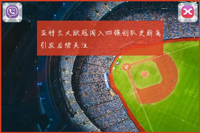 亚特兰大欧冠闯入四强创队史新高引发后续关注