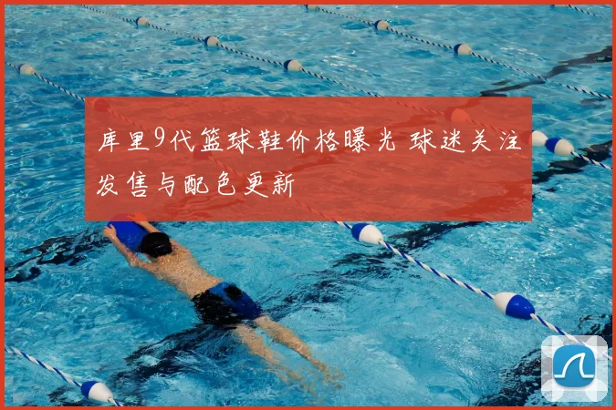 库里9代篮球鞋价格曝光 球迷关注发售与配色更新