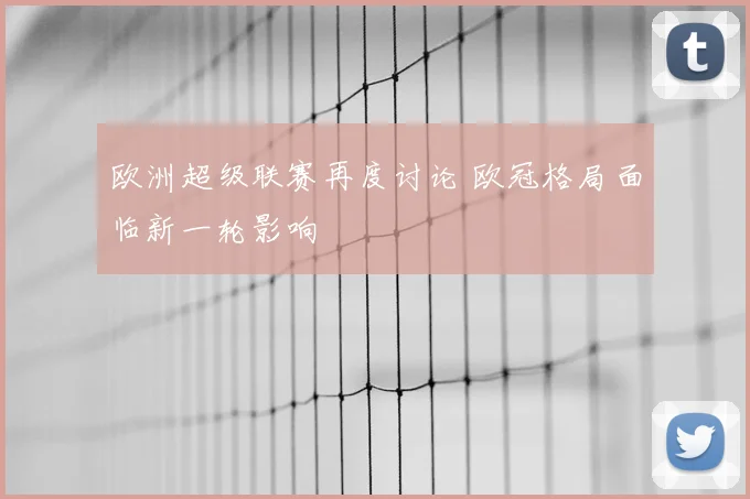 欧洲超级联赛再度讨论 欧冠格局面临新一轮影响