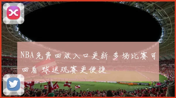 NBA免费回放入口更新 多场比赛可回看 球迷观赛更便捷