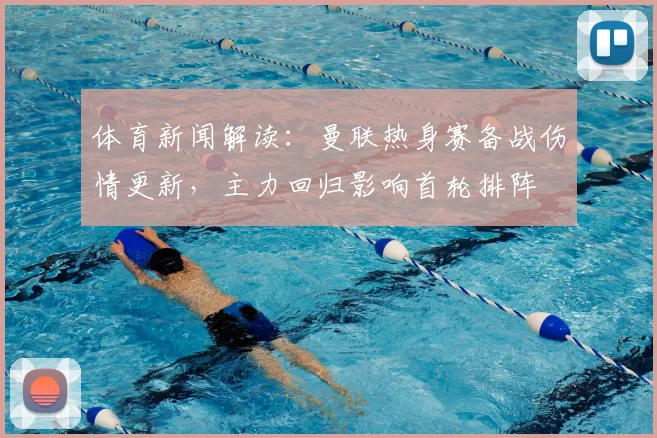 体育新闻解读：曼联热身赛备战伤情更新，主力回归影响首轮排阵