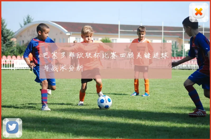 巴塞罗那欧联杯比赛回顾关键进球与战术分析