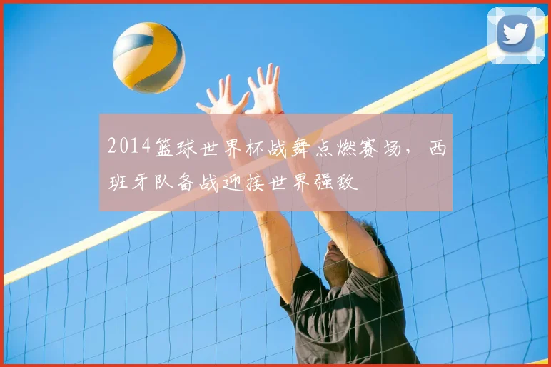 2014篮球世界杯战舞点燃赛场，西班牙队备战迎接世界强敌