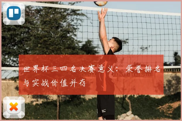 世界杯三四名决赛意义:荣誉排名与实战价值并存