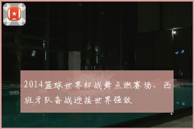 2014篮球世界杯战舞点燃赛场，西班牙队备战迎接世界强敌