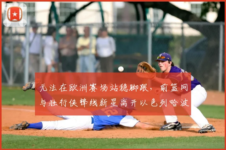 无法在欧洲赛场站稳脚跟,前篮网与独行侠锋线新星离开以色列哈波尔队?_爱德华兹_1_CBA
