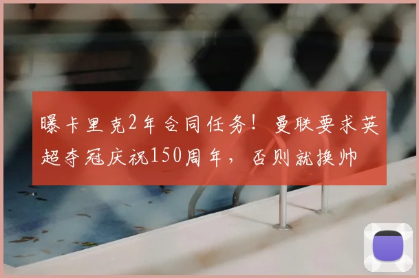 曝卡里克2年合同任务！曼联要求英超夺冠庆祝150周年，否则就换帅