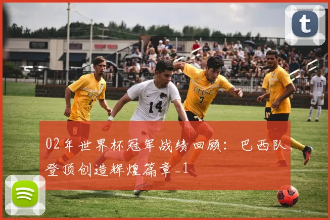 02年世界杯冠军战绩回顾:巴西队登顶创造辉煌篇章_1