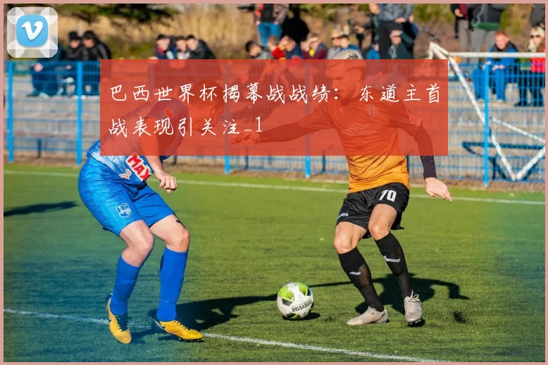 巴西世界杯揭幕战战绩:东道主首战表现引关注_1